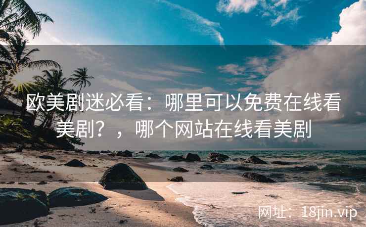 欧美剧迷必看：哪里可以免费在线看美剧？，哪个网站在线看美剧