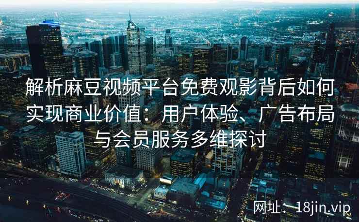 解析麻豆视频平台免费观影背后如何实现商业价值：用户体验、广告布局与会员服务多维探讨