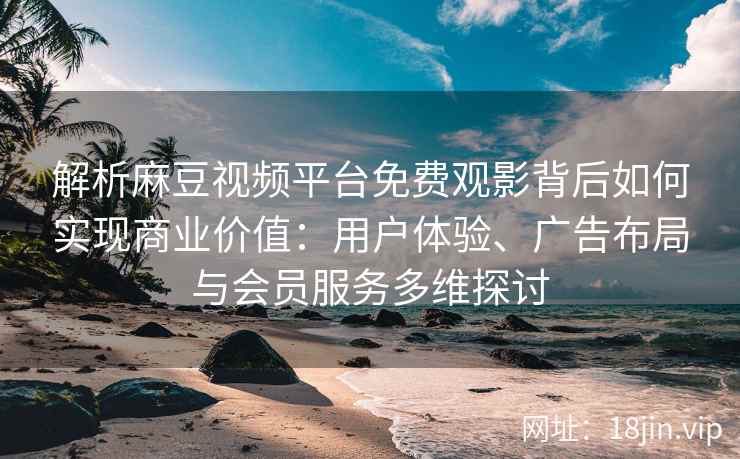 解析麻豆视频平台免费观影背后如何实现商业价值：用户体验、广告布局与会员服务多维探讨