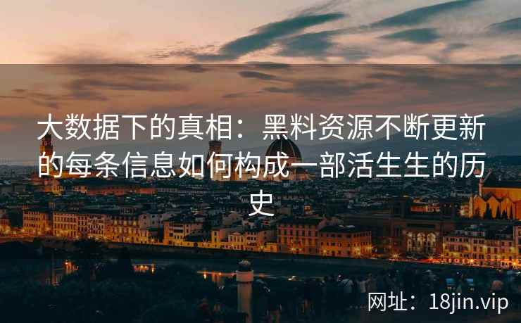 大数据下的真相：黑料资源不断更新的每条信息如何构成一部活生生的历史