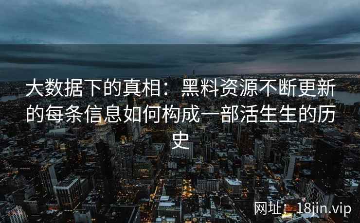 大数据下的真相：黑料资源不断更新的每条信息如何构成一部活生生的历史