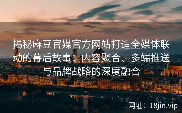 揭秘麻豆官媒官方网站打造全媒体联动的幕后故事：内容聚合、多端推送与品牌战略的深度融合