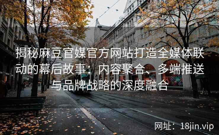 揭秘麻豆官媒官方网站打造全媒体联动的幕后故事：内容聚合、多端推送与品牌战略的深度融合