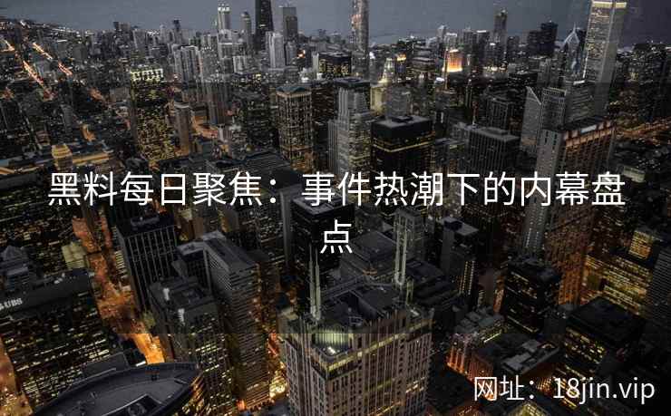 黑料每日聚焦：事件热潮下的内幕盘点