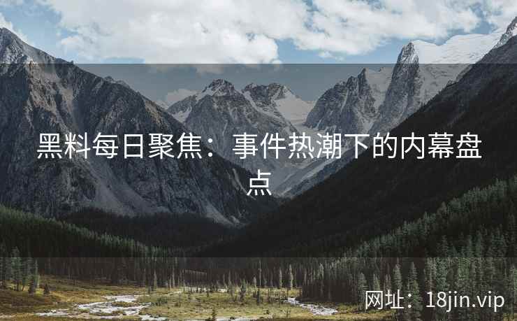 黑料每日聚焦：事件热潮下的内幕盘点