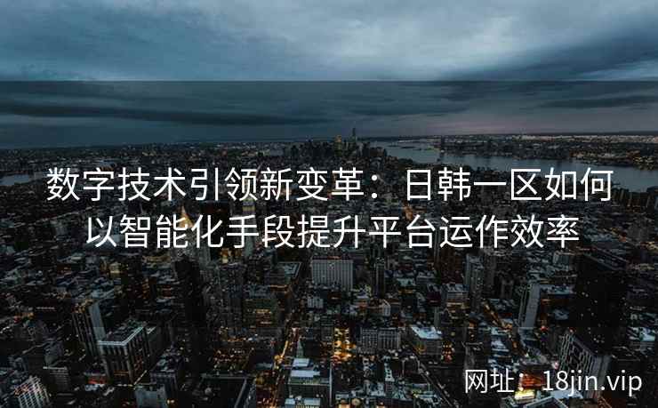 数字技术引领新变革：日韩一区如何以智能化手段提升平台运作效率