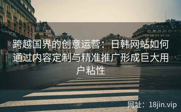 跨越国界的创意运营：日韩网站如何通过内容定制与精准推广形成巨大用户粘性