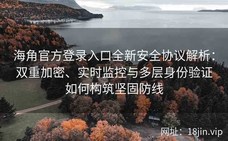 海角官方登录入口全新安全协议解析：双重加密、实时监控与多层身份验证如何构筑坚固防线
