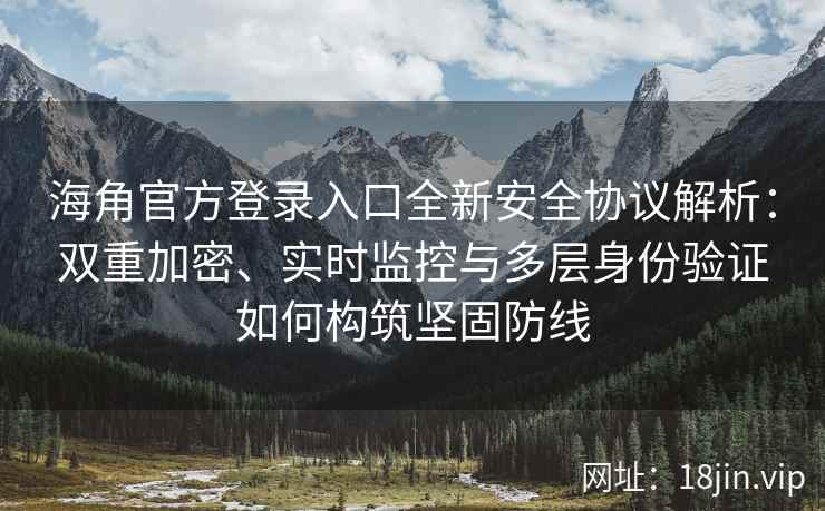 海角官方登录入口全新安全协议解析：双重加密、实时监控与多层身份验证如何构筑坚固防线