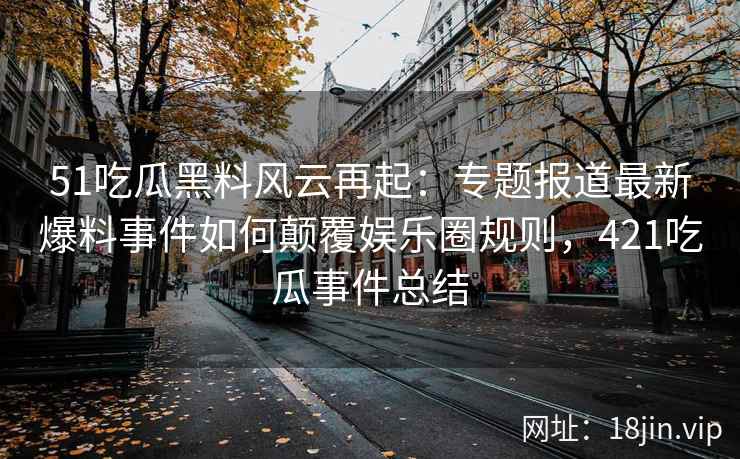 51吃瓜黑料风云再起：专题报道最新爆料事件如何颠覆娱乐圈规则，421吃瓜事件总结
