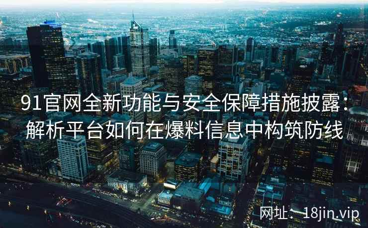 91官网全新功能与安全保障措施披露：解析平台如何在爆料信息中构筑防线