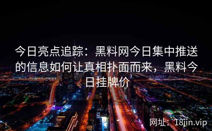 今日亮点追踪：黑料网今日集中推送的信息如何让真相扑面而来，黑料今日挂牌价