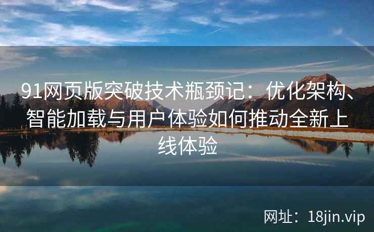 91网页版突破技术瓶颈记：优化架构、智能加载与用户体验如何推动全新上线体验