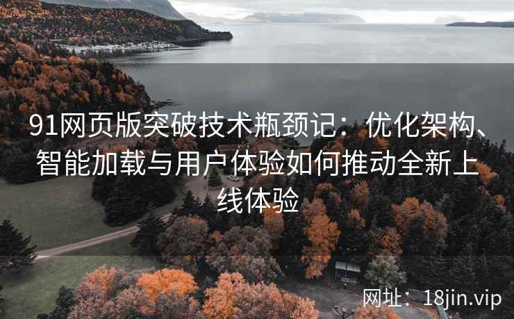 91网页版突破技术瓶颈记：优化架构、智能加载与用户体验如何推动全新上线体验