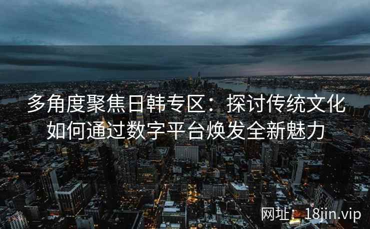 多角度聚焦日韩专区：探讨传统文化如何通过数字平台焕发全新魅力