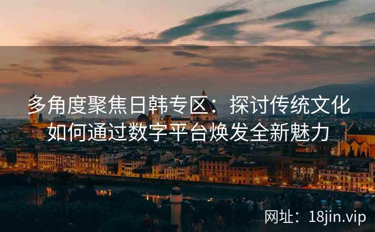 多角度聚焦日韩专区：探讨传统文化如何通过数字平台焕发全新魅力