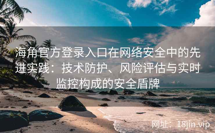 海角官方登录入口在网络安全中的先进实践：技术防护、风险评估与实时监控构成的安全盾牌