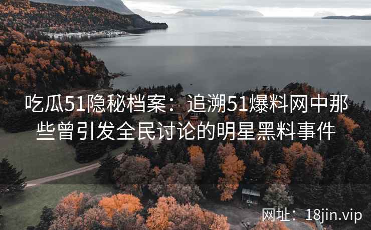 吃瓜51隐秘档案：追溯51爆料网中那些曾引发全民讨论的明星黑料事件