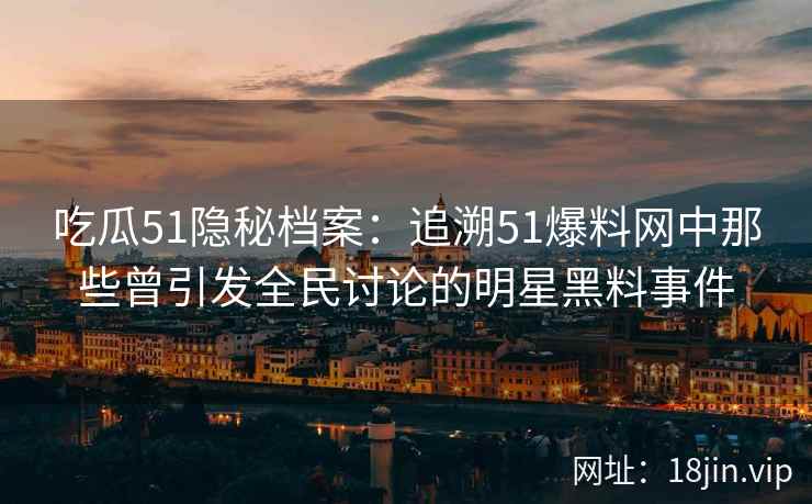 吃瓜51隐秘档案：追溯51爆料网中那些曾引发全民讨论的明星黑料事件