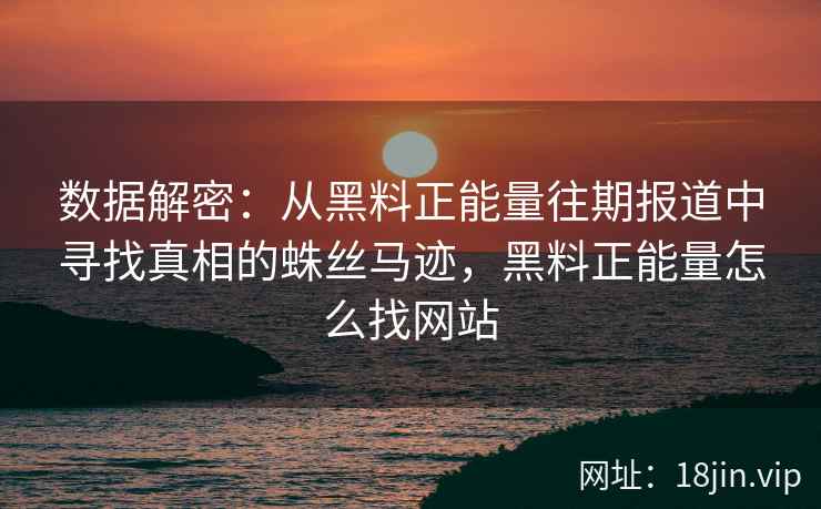 数据解密：从黑料正能量往期报道中寻找真相的蛛丝马迹，黑料正能量怎么找网站