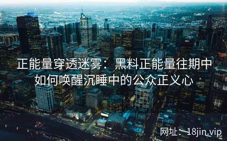 正能量穿透迷雾：黑料正能量往期中如何唤醒沉睡中的公众正义心