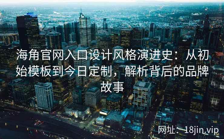 海角官网入口设计风格演进史：从初始模板到今日定制，解析背后的品牌故事