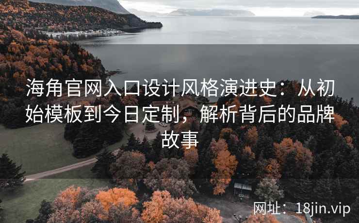 海角官网入口设计风格演进史：从初始模板到今日定制，解析背后的品牌故事
