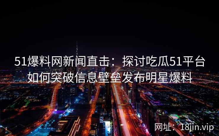 51爆料网新闻直击：探讨吃瓜51平台如何突破信息壁垒发布明星爆料