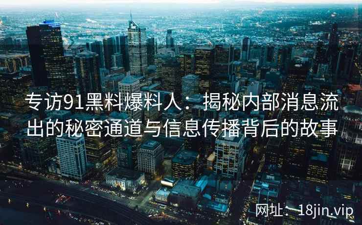 专访91黑料爆料人：揭秘内部消息流出的秘密通道与信息传播背后的故事