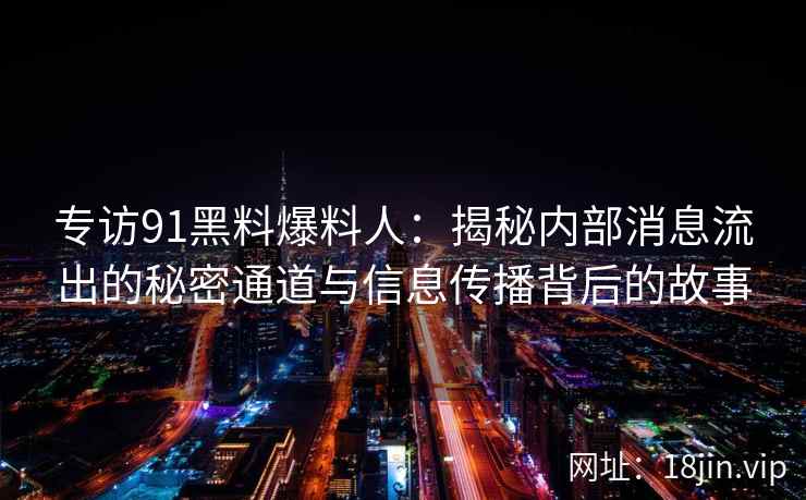 专访91黑料爆料人：揭秘内部消息流出的秘密通道与信息传播背后的故事