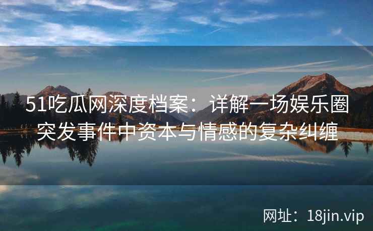 51吃瓜网深度档案：详解一场娱乐圈突发事件中资本与情感的复杂纠缠