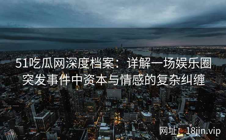 51吃瓜网深度档案：详解一场娱乐圈突发事件中资本与情感的复杂纠缠