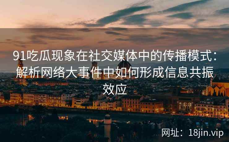 91吃瓜现象在社交媒体中的传播模式：解析网络大事件中如何形成信息共振效应