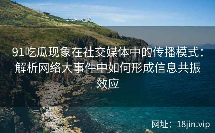 91吃瓜现象在社交媒体中的传播模式：解析网络大事件中如何形成信息共振效应