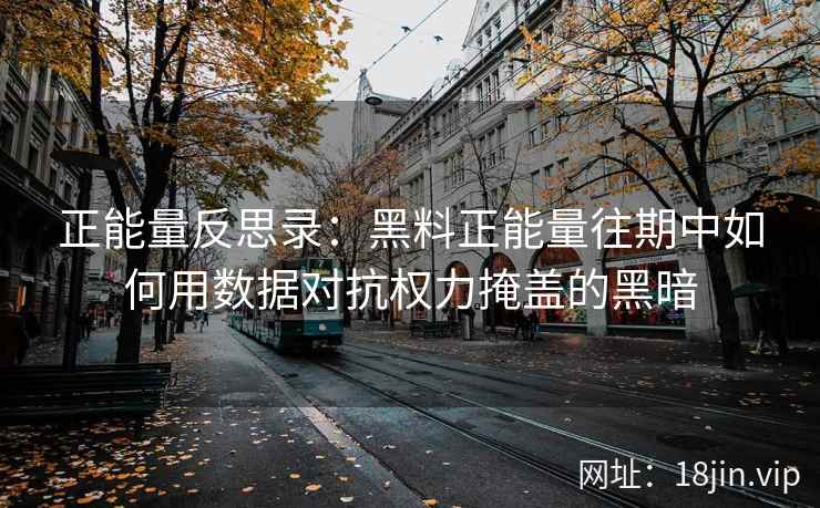 正能量反思录：黑料正能量往期中如何用数据对抗权力掩盖的黑暗