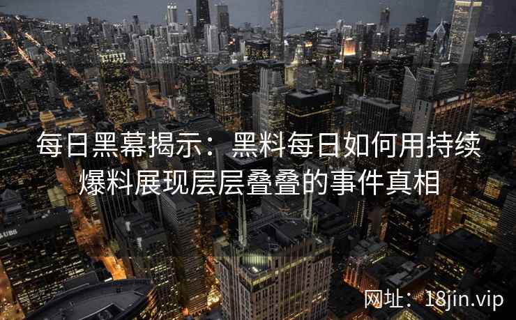 每日黑幕揭示：黑料每日如何用持续爆料展现层层叠叠的事件真相