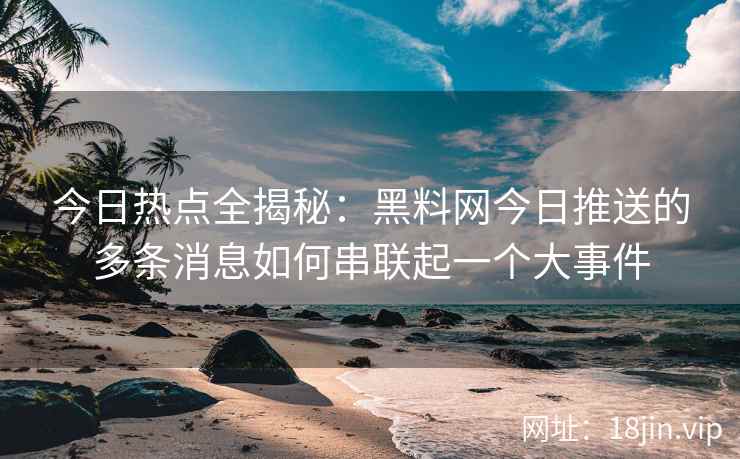 今日热点全揭秘：黑料网今日推送的多条消息如何串联起一个大事件
