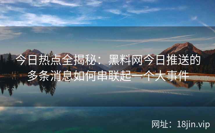 今日热点全揭秘：黑料网今日推送的多条消息如何串联起一个大事件
