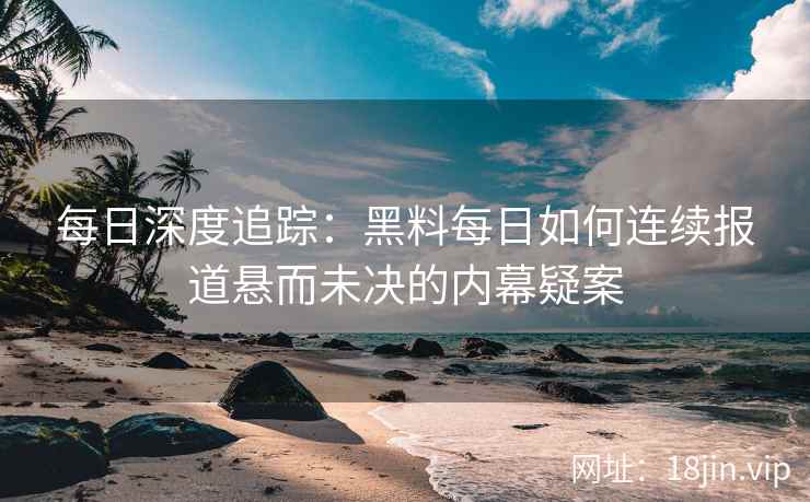 每日深度追踪：黑料每日如何连续报道悬而未决的内幕疑案