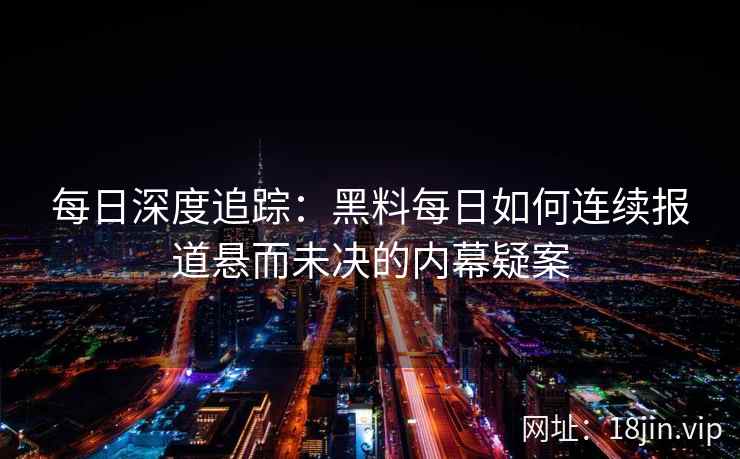 每日深度追踪：黑料每日如何连续报道悬而未决的内幕疑案