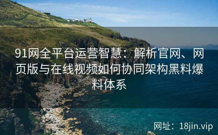 91网全平台运营智慧：解析官网、网页版与在线视频如何协同架构黑料爆料体系