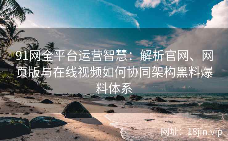 91网全平台运营智慧：解析官网、网页版与在线视频如何协同架构黑料爆料体系