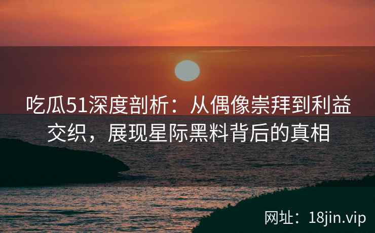 吃瓜51深度剖析：从偶像崇拜到利益交织，展现星际黑料背后的真相