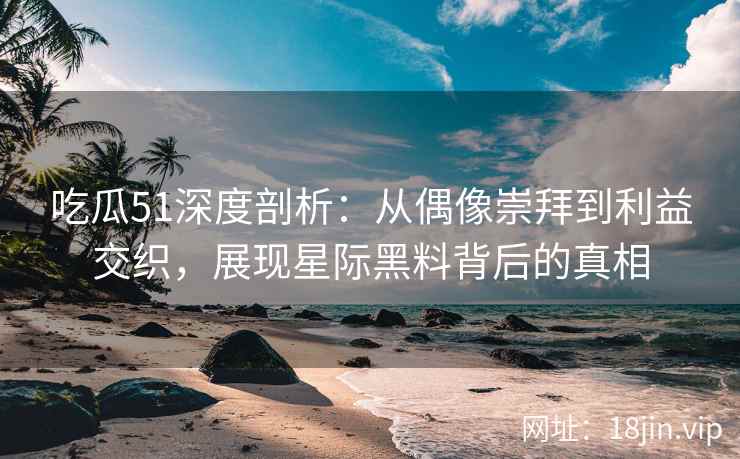吃瓜51深度剖析：从偶像崇拜到利益交织，展现星际黑料背后的真相