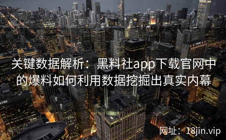 关键数据解析：黑料社app下载官网中的爆料如何利用数据挖掘出真实内幕