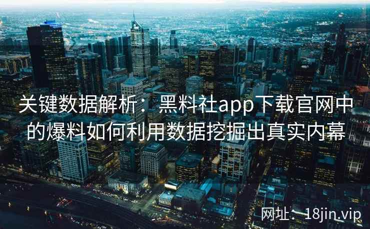 关键数据解析：黑料社app下载官网中的爆料如何利用数据挖掘出真实内幕