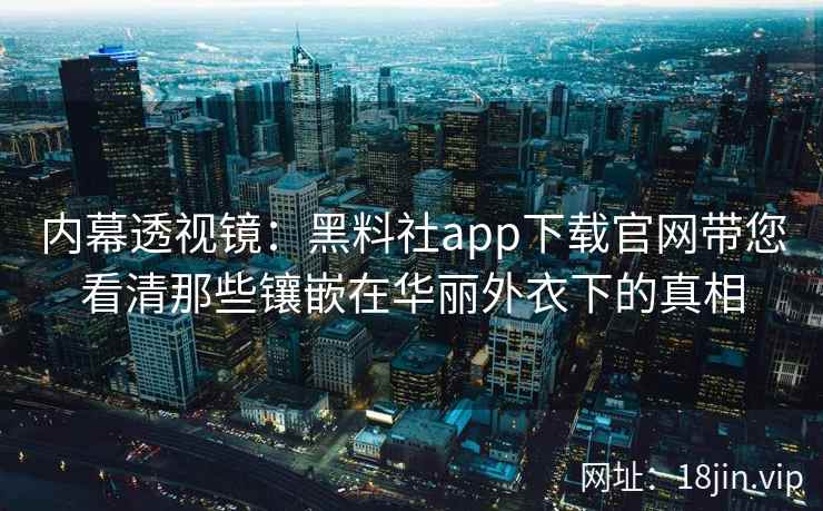 内幕透视镜：黑料社app下载官网带您看清那些镶嵌在华丽外衣下的真相