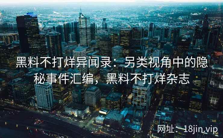 黑料不打烊异闻录：另类视角中的隐秘事件汇编，黑料不打烊杂志