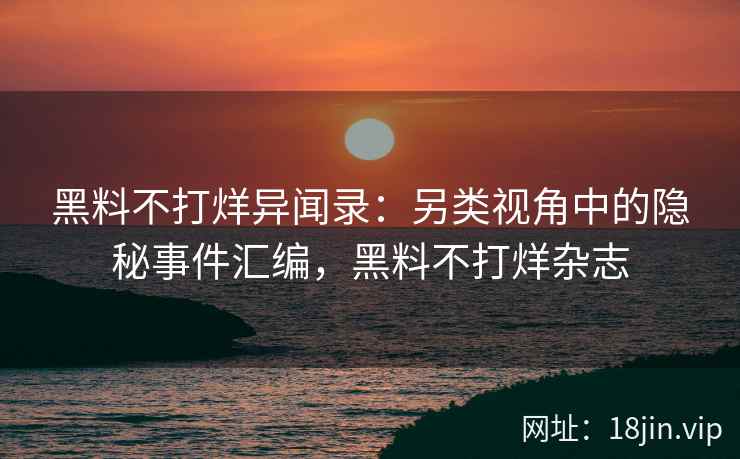 黑料不打烊异闻录：另类视角中的隐秘事件汇编，黑料不打烊杂志