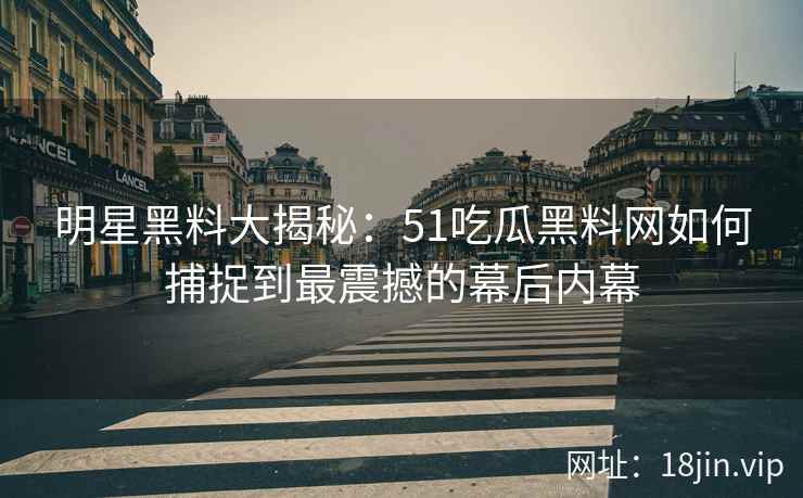 明星黑料大揭秘：51吃瓜黑料网如何捕捉到最震撼的幕后内幕